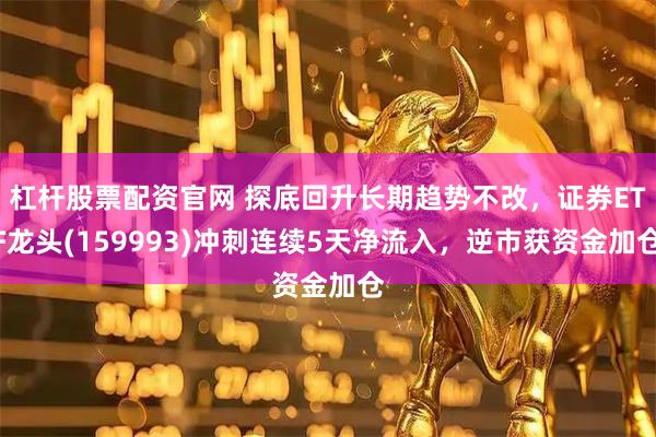 杠杆股票配资官网 探底回升长期趋势不改，证券ETF龙头(159993)冲刺连续5天净流入，逆市获资金加仓