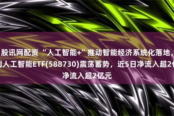 股讯网配资 “人工智能+”推动智能经济系统化落地，科创人工智能ETF(588730)震荡蓄势，近5日净流入超2亿元