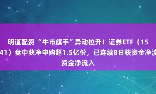 明道配资 “牛市旗手”异动拉升！证券ETF（159841）盘中获净申购超1.5亿份，已连续8日获资金净流入
