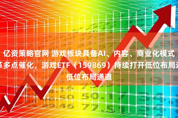 亿资策略官网 游戏板块具备AI、内容、商业化模式变革多点催化，游戏ETF（159869）持续打开低位布局通道