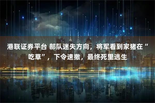 港联证券平台 部队迷失方向，将军看到家猪在“吃草”，下令速撤，最终死里逃生