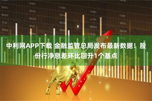 中利网APP下载 金融监管总局发布最新数据！股份行净息差环比回升1个基点