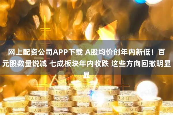 网上配资公司APP下载 A股均价创年内新低！百元股数量锐减 七成板块年内收跌 这些方向回撤明显
