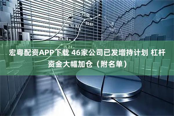 宏粤配资APP下载 46家公司已发增持计划 杠杆资金大幅加仓（附名单）